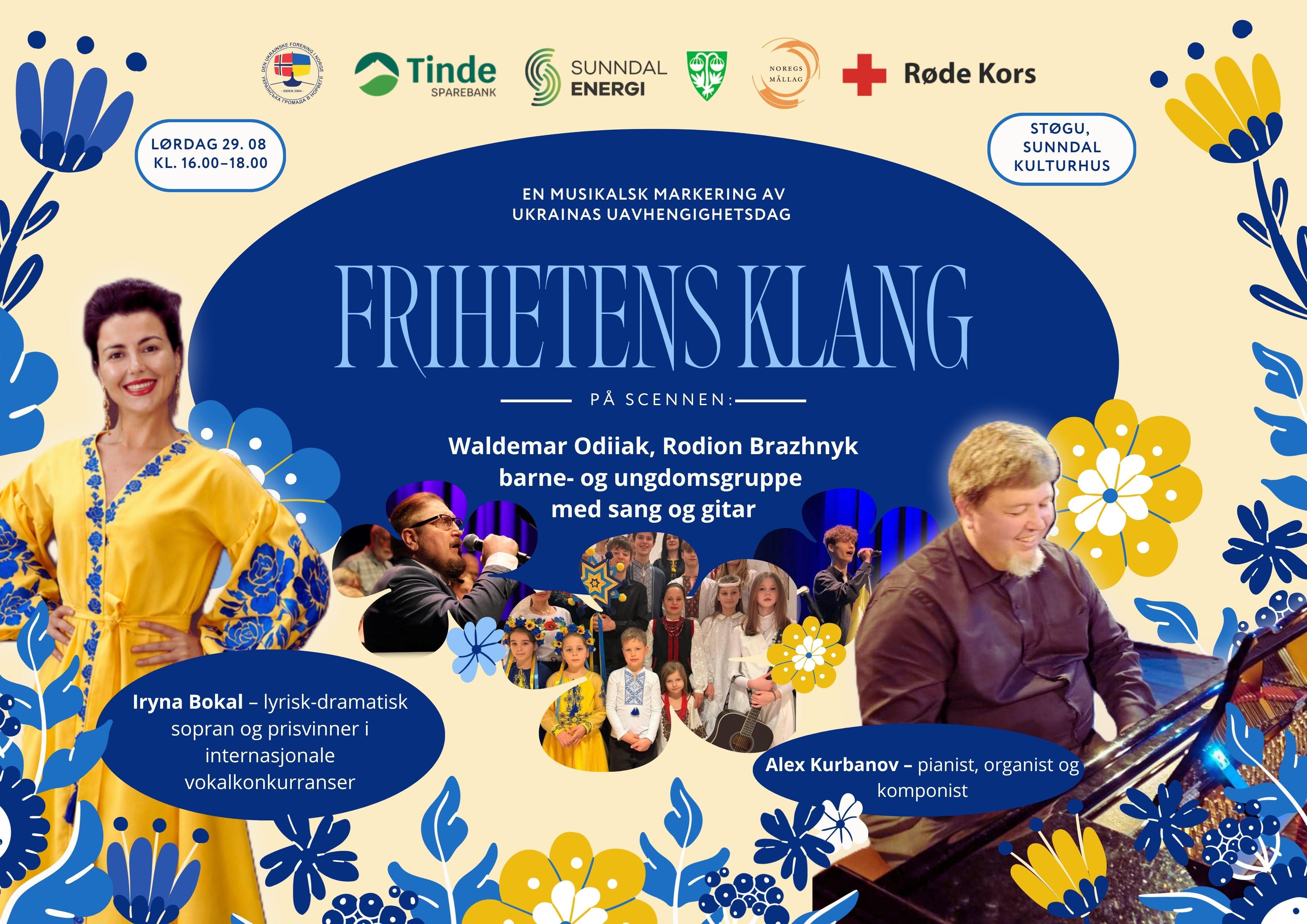 lørdag 29.08 kl 1600-1800. Norsk-Ukrainsk forening. Tinde sparebank. Sunndal Energi. Sunndal kommune. Noregs mållag. Røde kors. Støgu, Sunndal kulturhus. En musikalsk markering av Ukrainas uavhengighetsdag. Frihetens Klang. På scenen: Waldemar Odiiak, Rodion Brazhnyk, barne- og ungdomsgruppe med sang og gitar. Iryna Bokal - Lyrisk-dramatisk sopran og prisvinner i internasjonale vokalkonkurranser. Alex Kurbanov - Pianist, organist og komponist.  