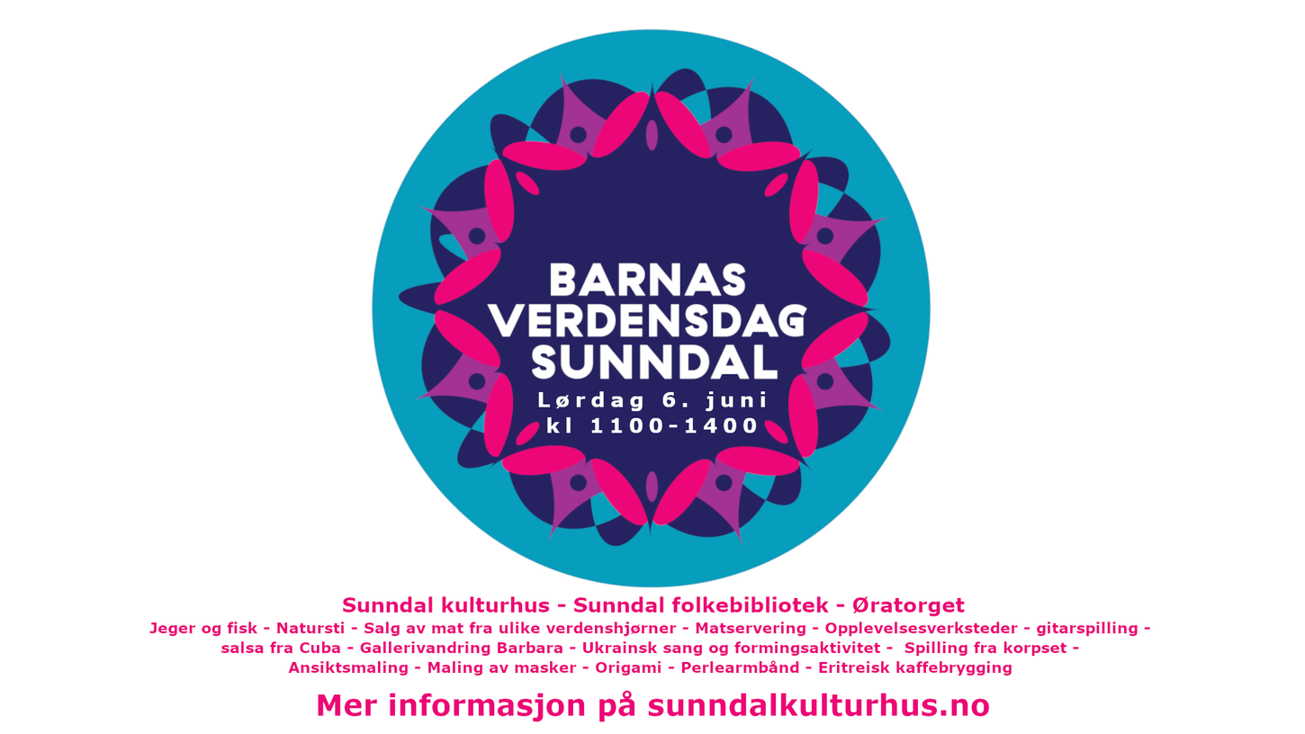 Barnas Verdensdag Sunndal. lørdag 6. juni kl 1100-1400. Sunndal kulturhus - Sunndal folkebibliotek - Øratorget Jeger og fisk - Natursti - Salg av mat fra ulike verdenshjørner - Matservering - Opplevelsesverksteder - gitarspilling -  salsa fra Cuba - Gallerivandring Barbara - Ukrainsk sang og formingsaktivitet -  Spilling fra korpset -  Ansiktsmaling - Maling av masker - Origami - Perlearmbånd - Eritreisk kaffebrygging    Mer informasjon på sunndalkulturhus.no