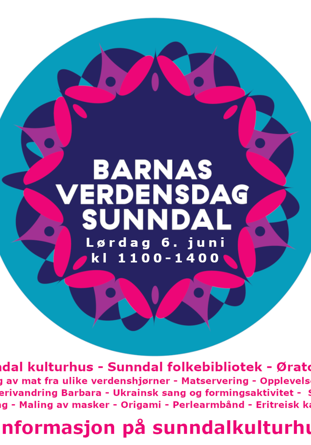 Barnas Verdensdag Sunndal. lørdag 6. juni kl 1100-1400. Sunndal kulturhus - Sunndal folkebibliotek - Øratorget Jeger og fisk - Natursti - Salg av mat fra ulike verdenshjørner - Matservering - Opplevelsesverksteder - gitarspilling - salsa fra Cuba - Gallerivandring Barbara - Ukrainsk sang og formingsaktivitet - Spilling fra korpset - Ansiktsmaling - Maling av masker - Origami - Perlearmbånd - Eritreisk kaffebrygging Mer informasjon på sunndalkulturhus.no