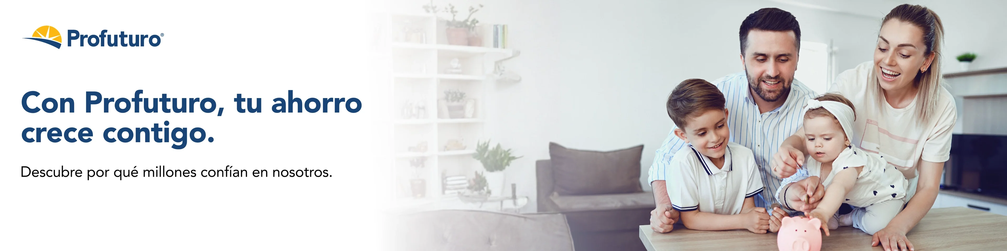 Profuturo te acompaña en cada etapa de tu vida para que tu ahorro crezca contigo. Descubre por qué millones de personas confían en nosotros para construir un futuro financiero seguro, con respaldo y confianza. En la imagen se observa una familia sonriente compuesta por un padre, una madre, un niño y una bebé que colocan monedas en una alcancía rosa con forma de cerdito. A su lado aparece el mensaje: “Con Profuturo, tu ahorro crece contigo. Descubre por qué millones confían en nosotros.”