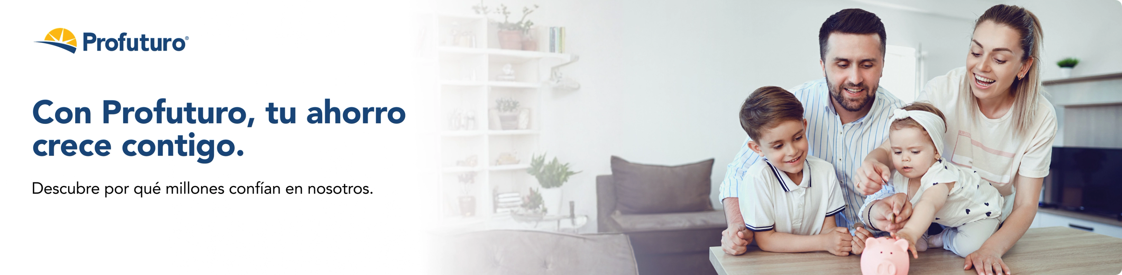 Profuturo te acompaña en cada etapa de tu vida para que tu ahorro crezca contigo. Descubre por qué millones de personas confían en nosotros para construir un futuro financiero seguro, con respaldo y confianza. En la imagen se observa una familia sonriente compuesta por un padre, una madre, un niño y una bebé que colocan monedas en una alcancía rosa con forma de cerdito. A su lado aparece el mensaje: “Con Profuturo, tu ahorro crece contigo. Descubre por qué millones confían en nosotros.”