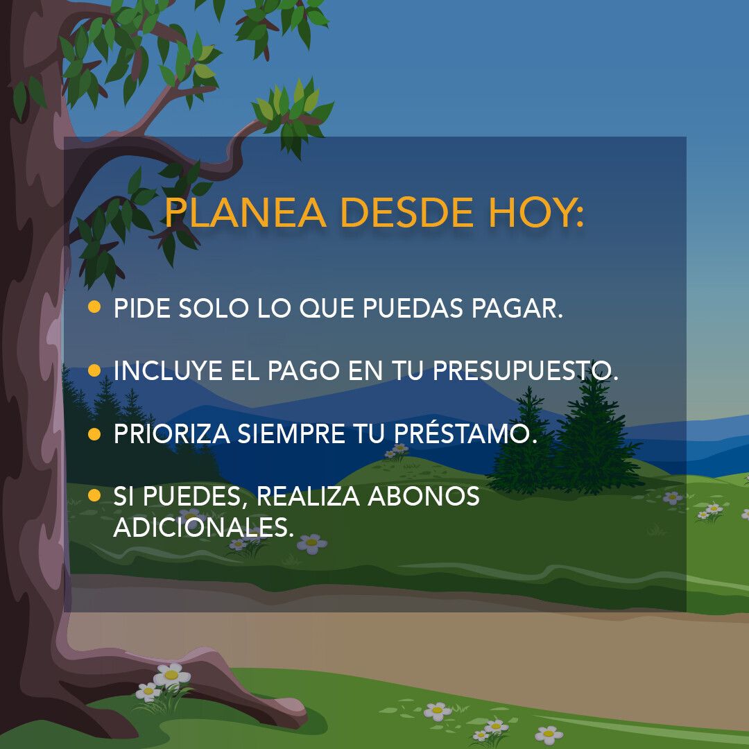 Planea desde hoy: pide sólo lo que puedas pagar; incluye el pago en tu presupuesto; prioriza siempre tu préstamo; si puedes, realiza abonos adicionales. Imagen de campo con llanuras verdes y pinos