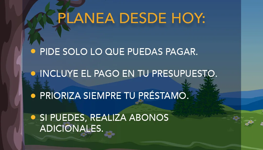 Planea desde hoy: pide sólo lo que puedas pagar; incluye el pago en tu presupuesto; prioriza siempre tu préstamo; si puedes, realiza abonos adicionales. Imagen de campo con llanuras verdes y pinos