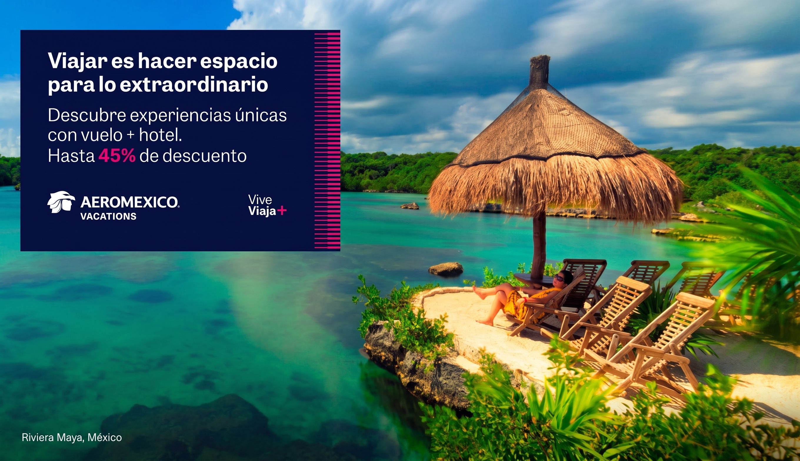 Viajar es hacer espacio para lo extraordinario. Descubre experiencias únicas con vuelo + hotel. Hasta 45% de descuento. Vive, Viaja+ by Aeroméxico Vacations. Riviera Maya, México 