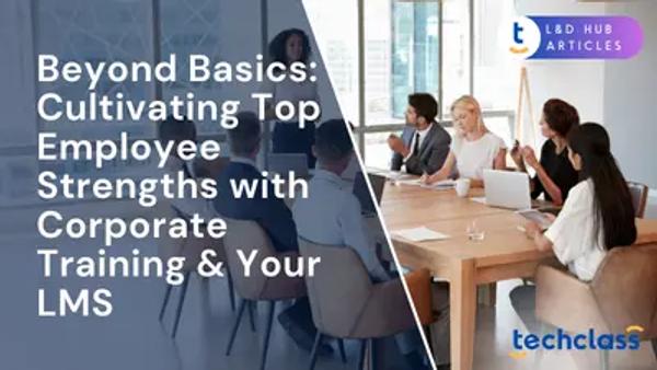 Beyond Basics: Cultivating Top Employee Strengths with Corporate Training & Your LMS
