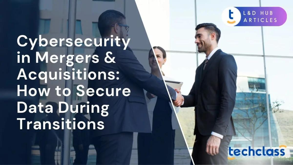 Cybersecurity in Mergers & Acquisitions: How to Secure Data During Transitions