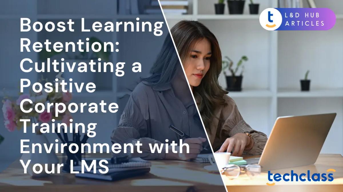 Boost Learning Retention: Cultivating a Positive Corporate Training Environment with Your LMS