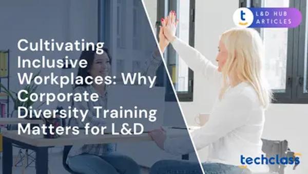 Cultivating Inclusive Workplaces: Why Corporate Diversity Training Matters for L&D