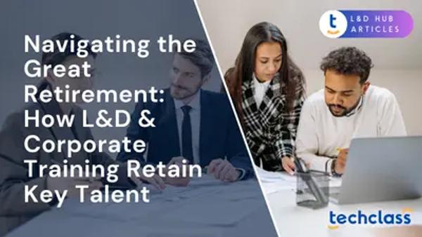 Navigating the Great Retirement: How L&D & Corporate Training Retain Key Talent