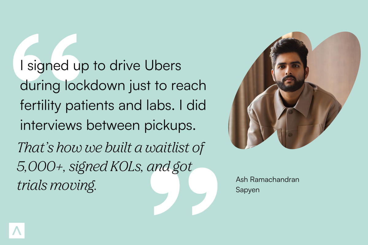 Founder and CEO of Sapyen, Ash Ramachandran, says, "I signed up to drive Ubers during lockdown just to reach fertility patients and labs. I did interviews between pickups. That's how we built a waitlist of 5,000+, signed KOLs, and got trials moving."