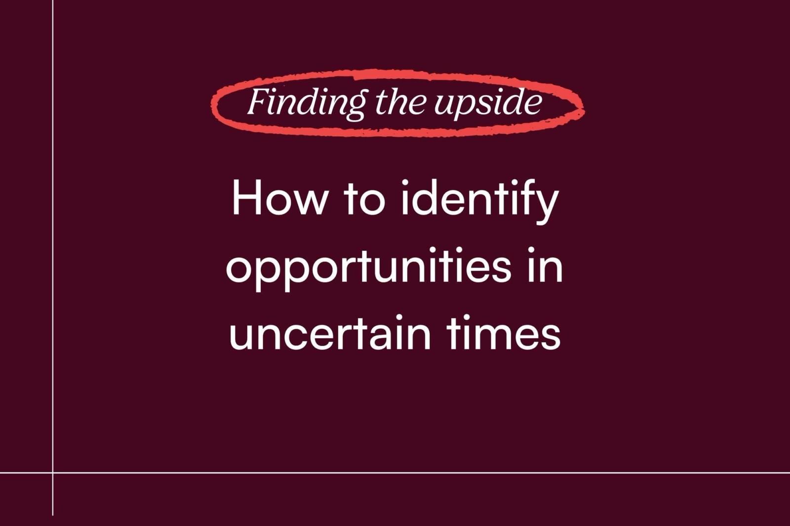 Finding the Upside: How to identify opportunities in uncertain times and what founders should focus on right now