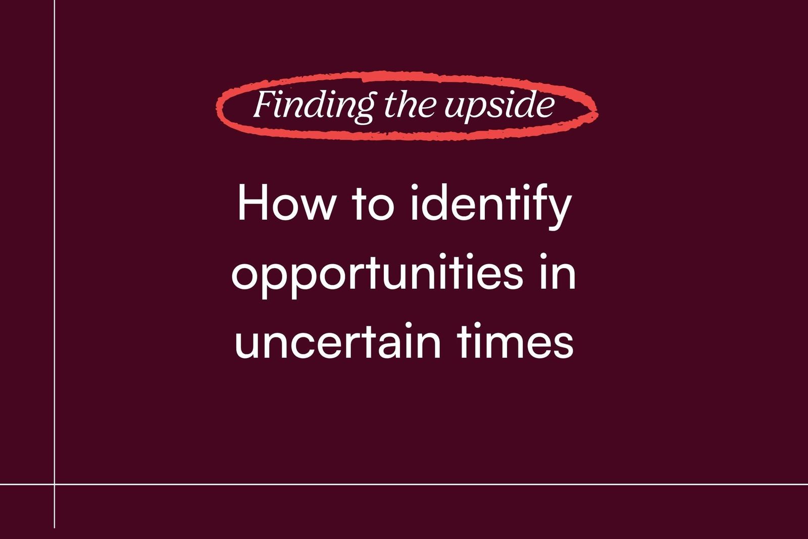 Finding the Upside: How to identify opportunities in uncertain times and what founders should focus on right now