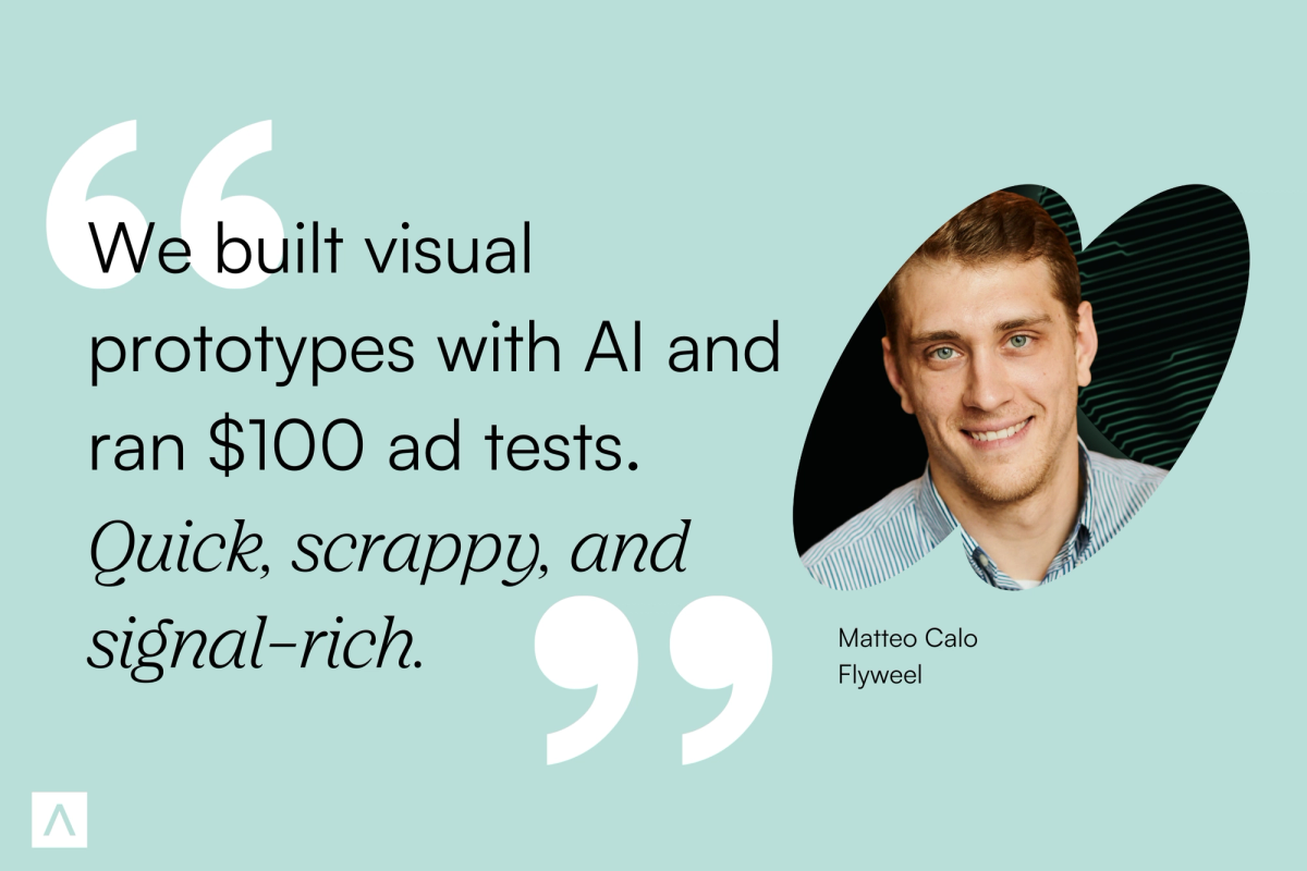 Co-founder and CEO of Flyweel, Matteo Calo, says, "We built visual prototypes with AI and ran $100 ad tests. Quick, scrappy, and signal-rich."
