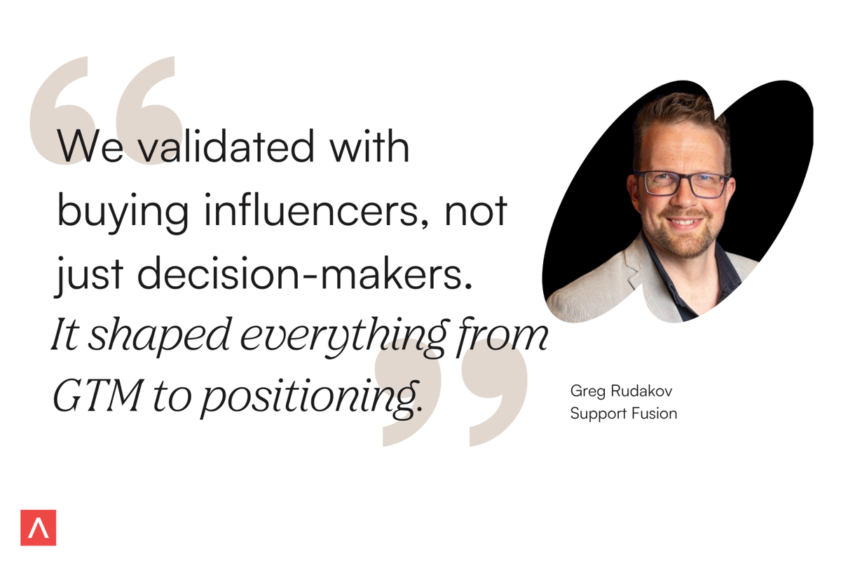 Co-founder and CEO of Support Fusion, Greg Rudakov, says, "We validated with buying influencers, not just decision-makers. It shaped everything from GTM to positioning."