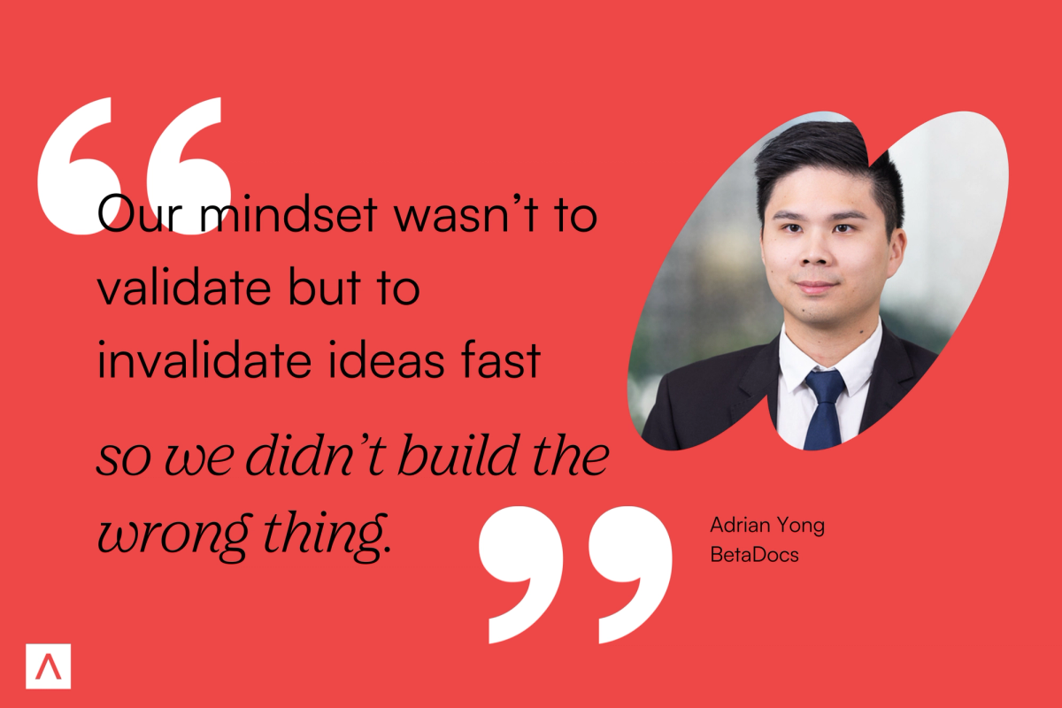 Co-founder and CEO of BetaDocs, Adrian Yong, says, "Our mindset wasn't to validate but to invalidate ideas fast so we didn't build the wrong thing."