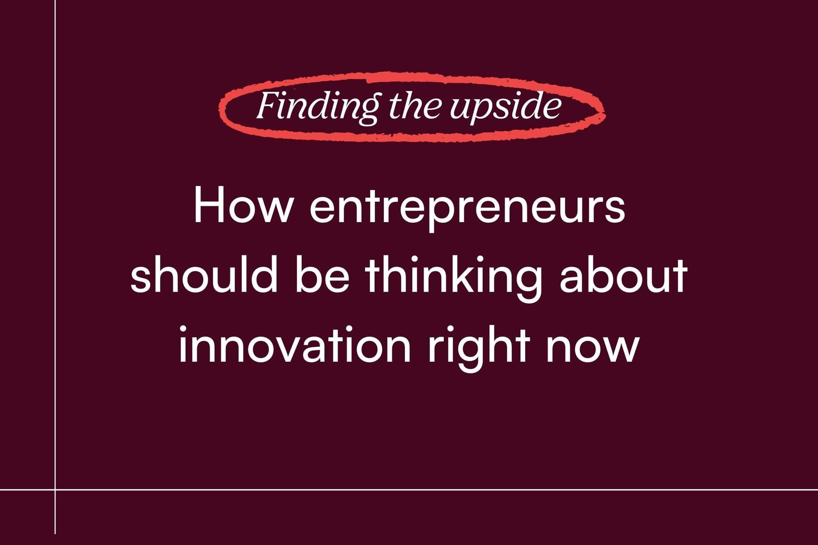 Finding the Upside: How entrepreneurs should be thinking about innovation right now