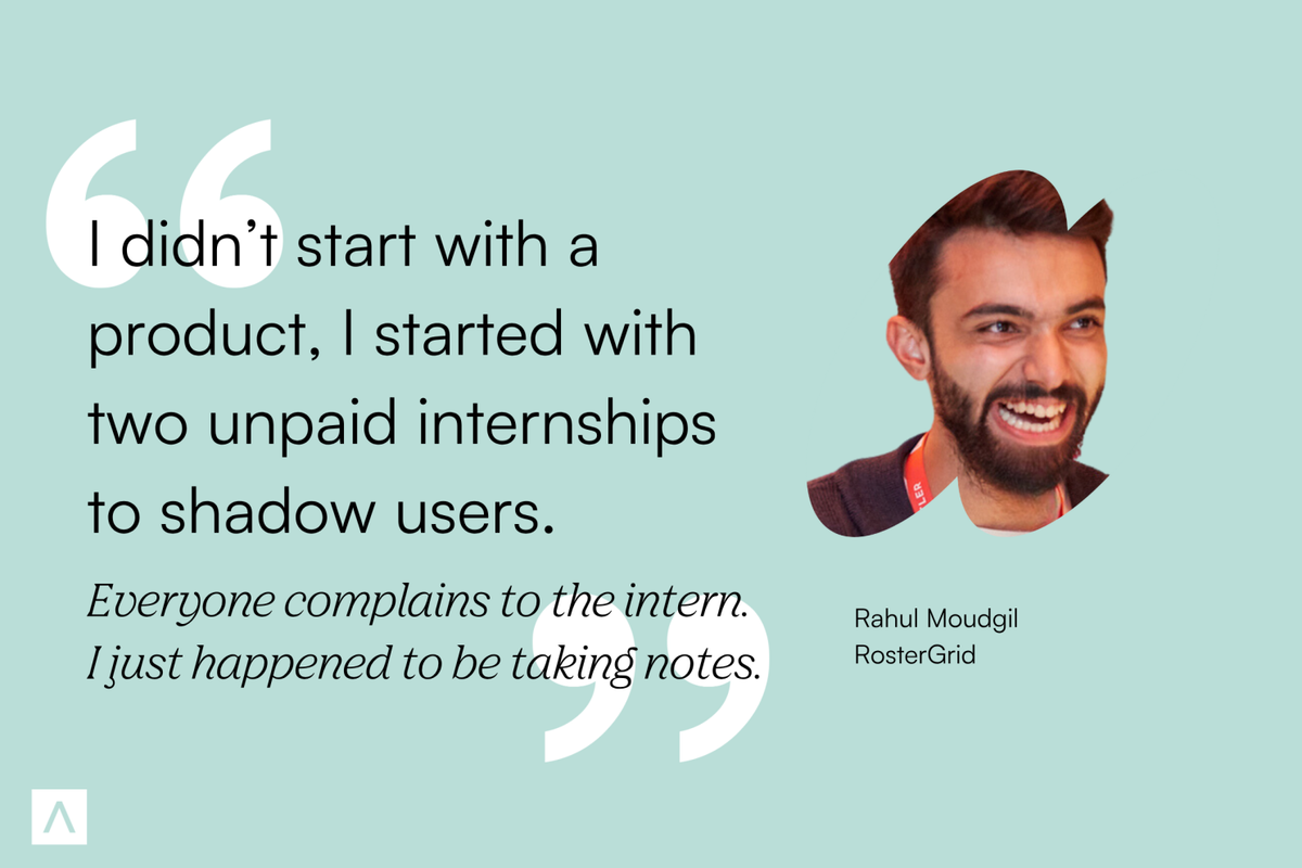 Co-founder and CEO of RosterGrid and Pactify, Rahul Moudgil, says, "I didn't start with a product, I started with two unpaid internships to shadow users. Everyone complains to the intern. I just happened to be taking notes."