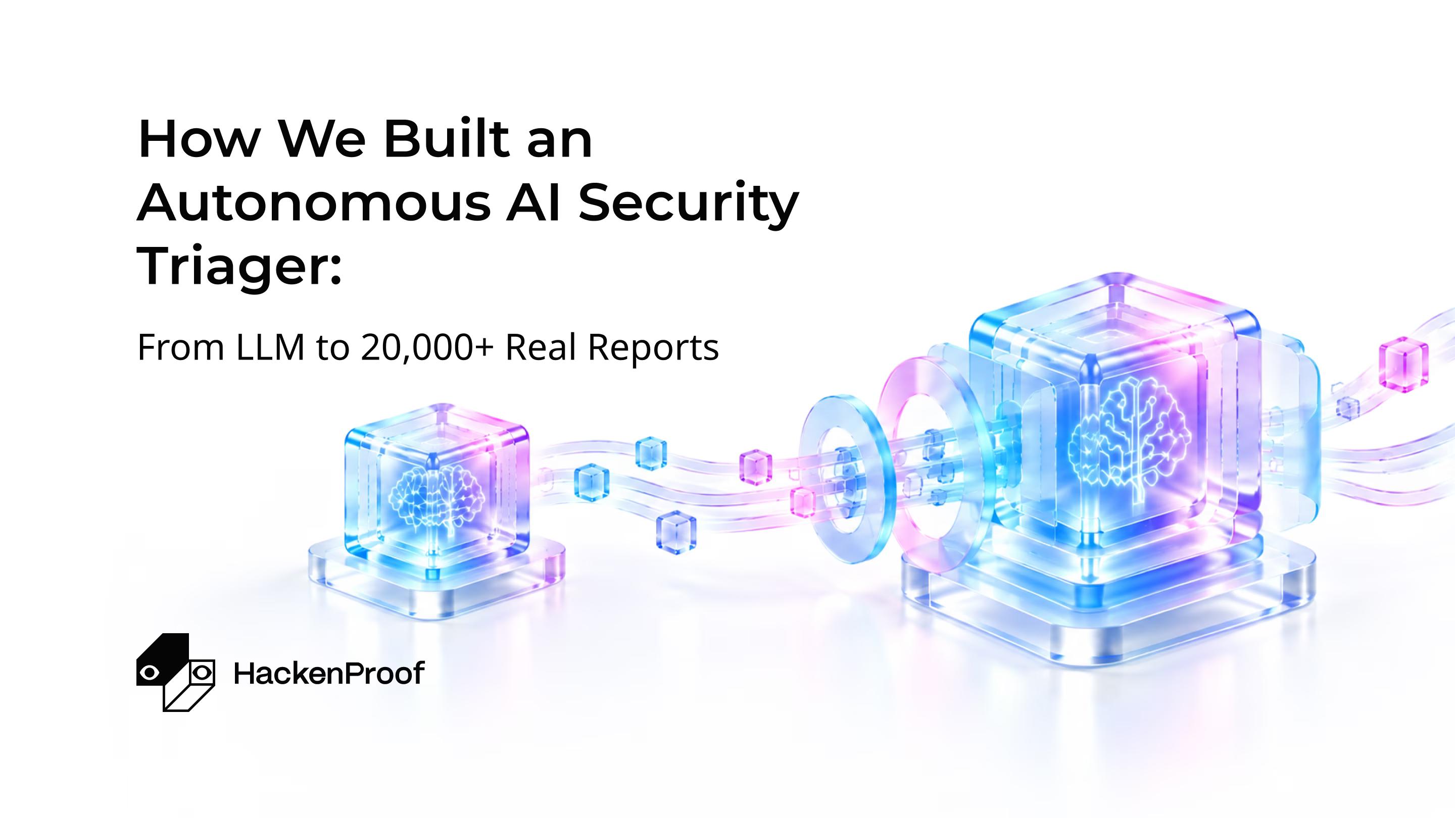 How We Built an Autonomous AI Security Triager: From LLM to 20,000+ Real Reports