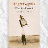 The Real Work by Adam Gopnik