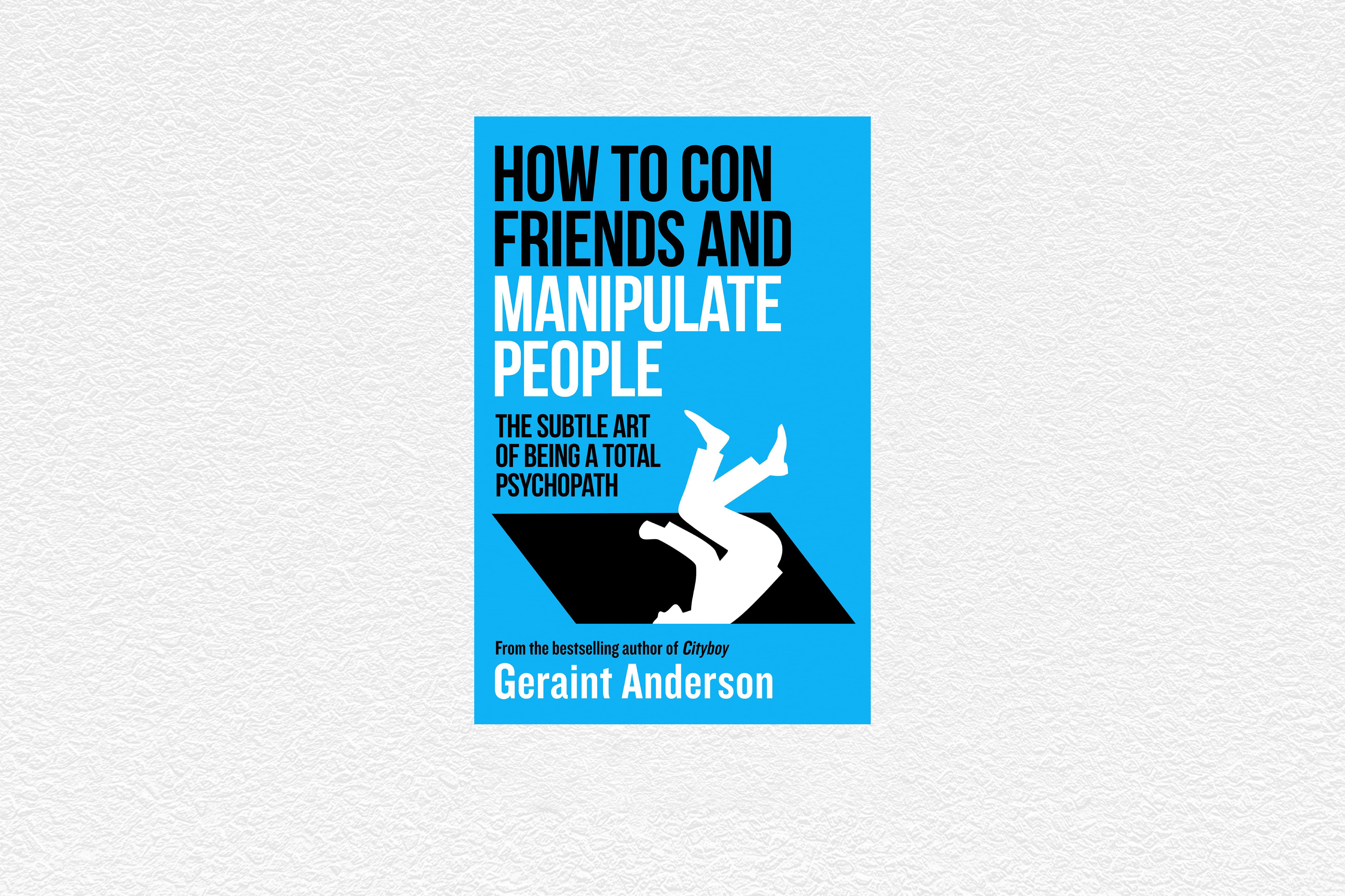 How to Con Friends and Manipulate People: The Subtle Art of Being a Total Psychopath