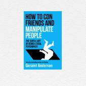 How to Con Friends and Manipulate People: The Subtle Art of Being a Total Psychopath