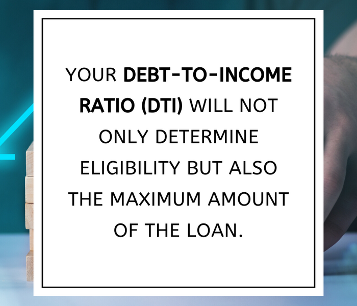 Your debt-to-income ratio (DTI) will not only determine eligibility but also the maximum amount of the loan.