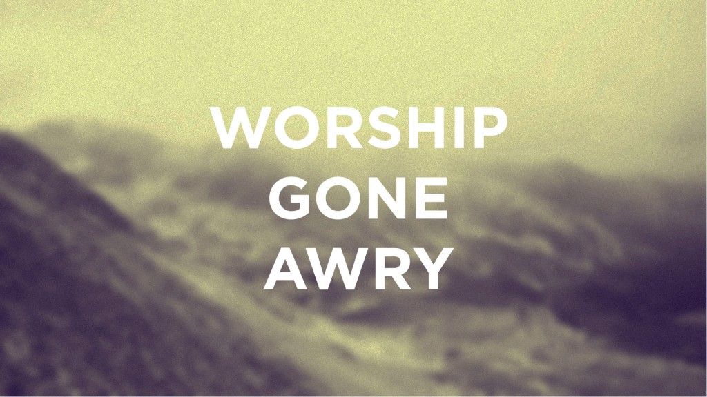 The Foundation of Worship Part II: Worship Gone Awry
