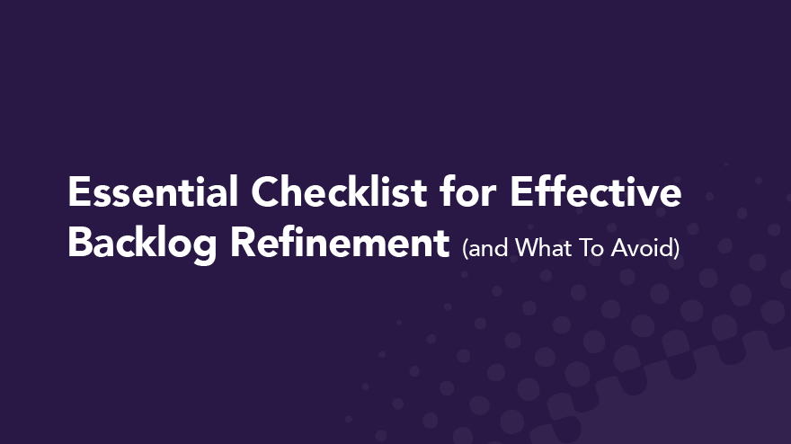 Essential Checklist for Effective Backlog Refinement (and What To Avoid)