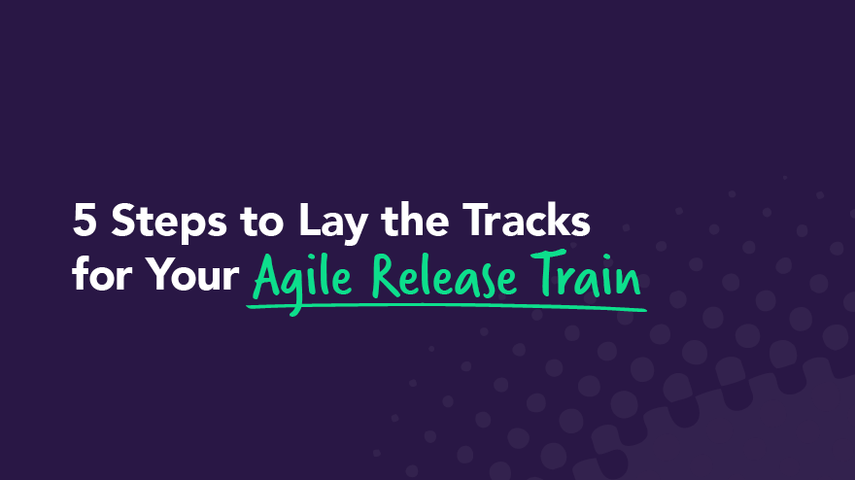 5 Steps to Lay the Tracks for Your Agile Release Train