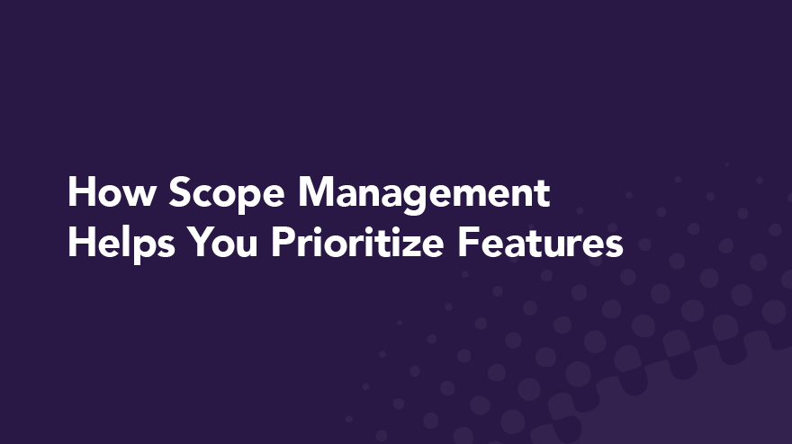 How Scope Management Helps You Prioritize Features