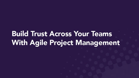 Build Trust Across Your Teams With Agile Project Management
