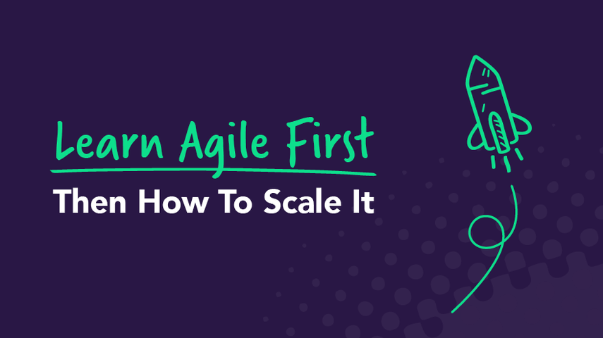 Learn Agile First: Then How To Scale It