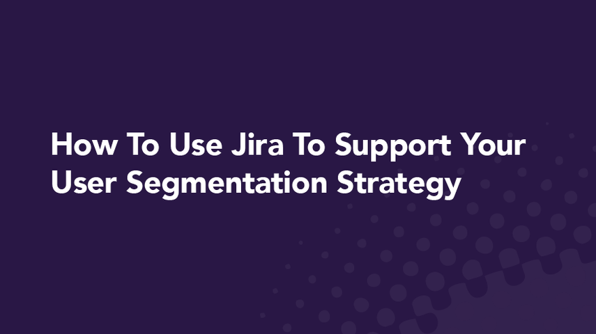 How To Use Jira To Support Your User Segmentation Strategy