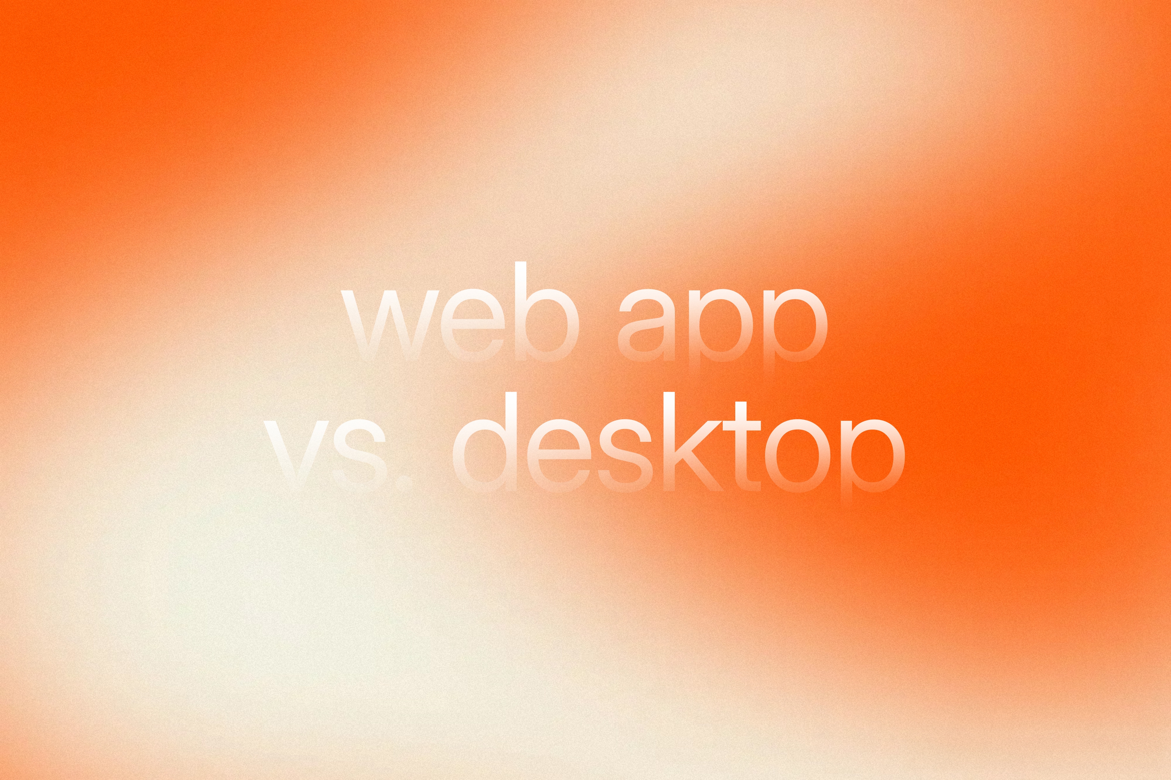 Orange and white gradient background with soft lighting and translucent text that reads ‘web app vs. desktop’.