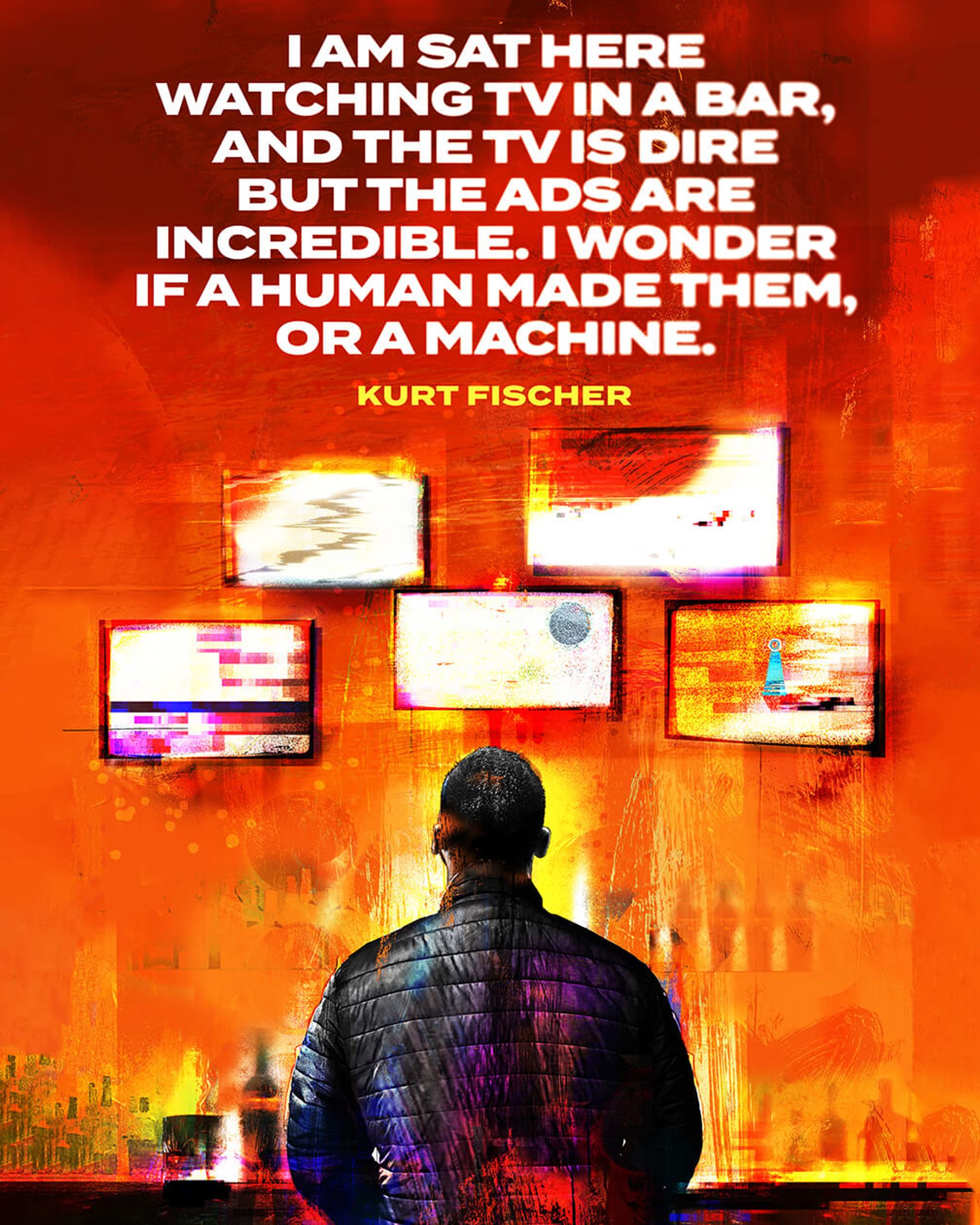 A man stares at various TV screens displaying different distorted images. Text reads: I am sat here watching TV in a bar, and the TV is dire but the ads are incredible. I wonder if a human made them, or a machine. That quote is credited to the character, Kurt Fischer.
