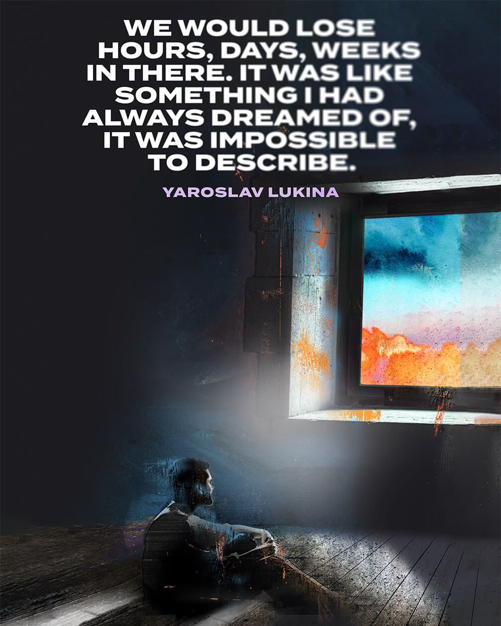 A man sitting on the floor inside a dingly looking empty room looks through a window into the cloud-covered sky. Text reads: We would lose hours, days, weeks in there. It was like something I had always dreamed of, it was impossible to describe. That quote is credited to the character, Yaroslav Lukina.