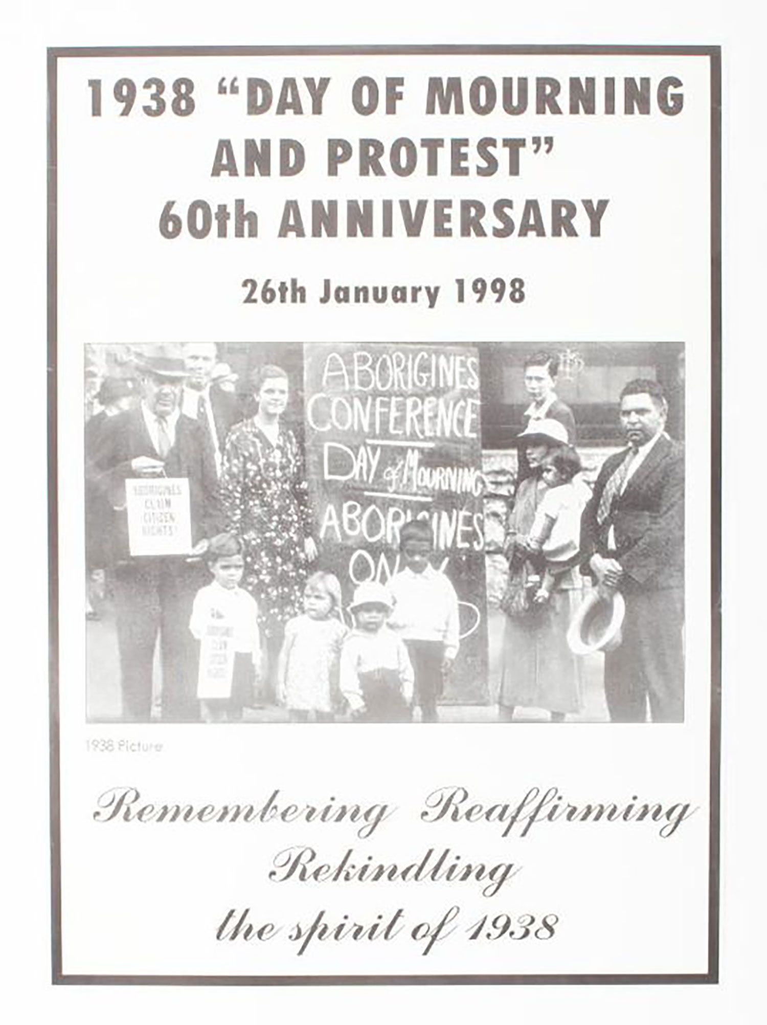 A black and white poster depicting participants of the Australian Aboriginal Day of Mourning, holding several signs saying 'Aborigines Conference Day of Mourning Aborigines Only', and 'Aborigines claim citizen rights'. Printed across the upper section of the work is the text '1938 Day of Mourning and Protest 60th Anniversary 26th January 1998'. Printed under the image is the text 'Remembering, Reaffirming, Rekindling the spirit of 1938.'