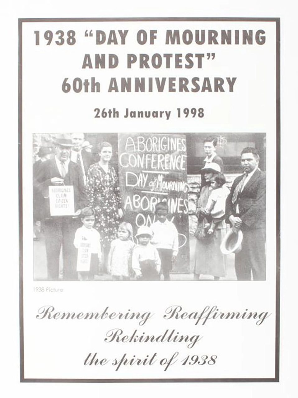 A black and white poster depicting participants of the Australian Aboriginal Day of Mourning, holding several signs saying 'Aborigines Conference Day of Mourning Aborigines Only', and 'Aborigines claim citizen rights'. Printed across the upper section of the work is the text '1938 Day of Mourning and Protest 60th Anniversary 26th January 1998'. Printed under the image is the text 'Remembering, Reaffirming, Rekindling the spirit of 1938.'