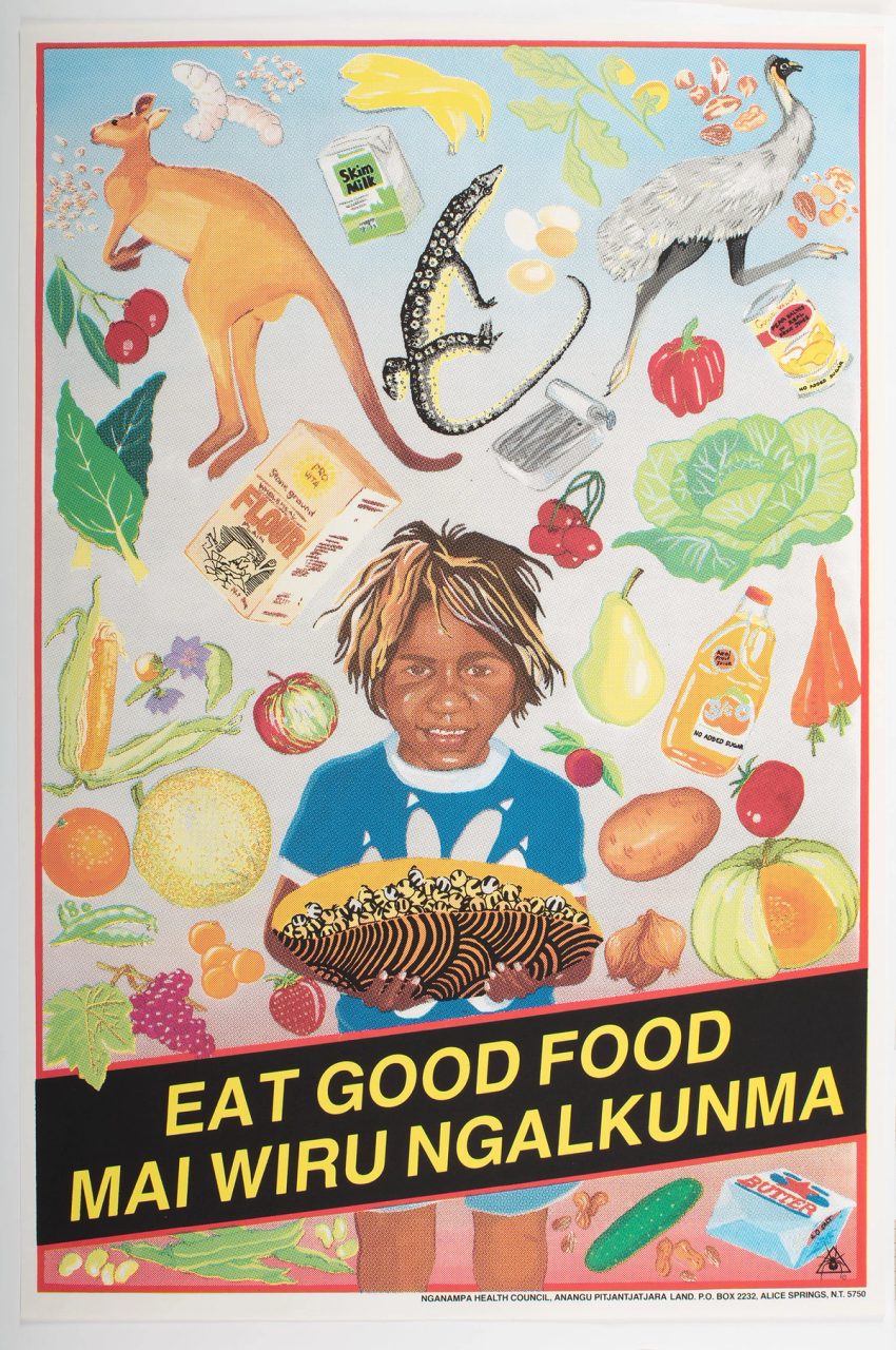 Poster, health, 'Eat good food - mai wiru ngalkunma', screenprint, ink / paper, designed by Leonie Lane at Redback Graphix for the Nganampa Health Council, Annandale, Sydney, 1987, five colour print, portrait format, depicting an Aboriginal child, holding a coolamon full of honey ants. Surrounding the smiling child is nutritious food, including fresh vegetables, bush tucker, a tin of sardines, orange juice and fruit. A yellow on black text panel in the lower quarter, sloping up to the right, reads "EAT GOOD FOOD / MAI WIRU NGALKUNMA". At the lower right of the image is the Redback Graphix logo (a Redback spider in a triangle). Black print at the base of the poster acknowledges the Nganampa Health Council, Alice Springs, as the commissioning agency. Two-centimetre white border surrounds image.