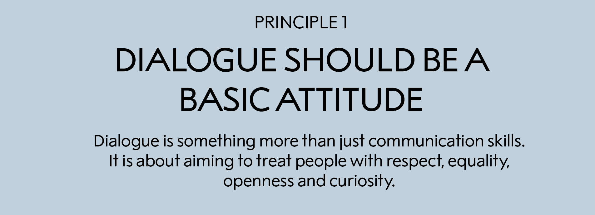 principle 1:  Dialogue should be a basic attitude:   Dialogue is something more than just communication skills. It is about aiming to treat people with respect, equality, openness and curiosity. 