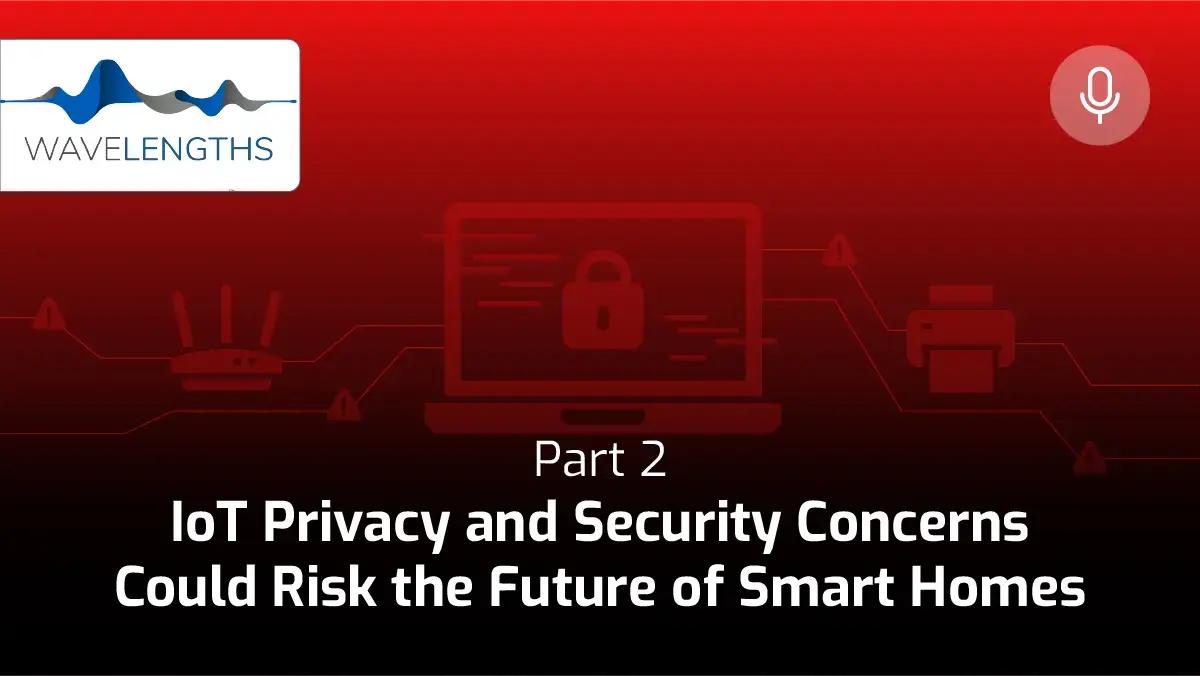 Wavelengths podcast thumbnail, Part 2: IoT Privacy and Security Concerns Could Risk the Future of Smart Homes