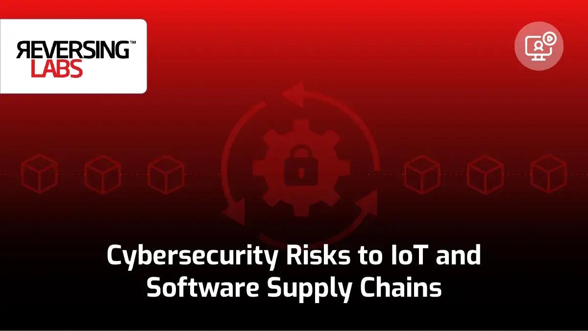 ReversingLabs webinar thumbnail: Cybersecurity Risks to IoT and Software Supply Chains