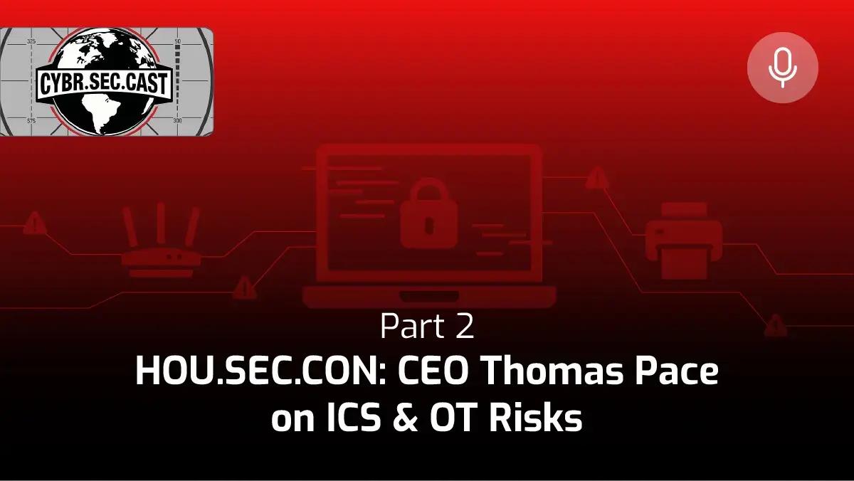 Cybr.Sec.Cast podcast thumbnail, Part 2: HOU.SEC.CON: CEO Thomas Pace on ICS and OT Risks