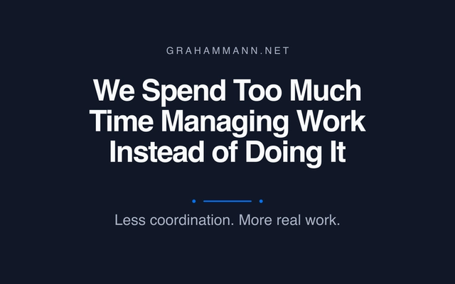 We Spend Too Much Time Managing Work Instead of Doing It