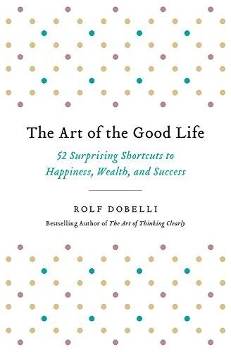 The Art of the Good Life by Rolf Dobelli: Summary & Notes
