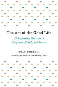 The Art of the Good Life by Rolf Dobelli: Summary & Notes