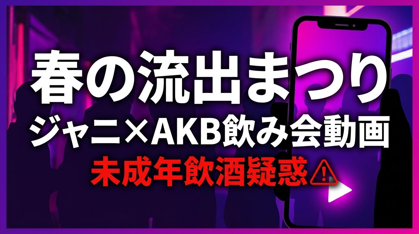 「春の流出まつり 2026」ジャニ×AKB飲み会動画流出。5人の名前と、未成年飲酒「3日」の問題