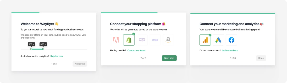 The existing flow had some problems. The funding slider was awkward to use on mobile and research showed customers would rather know how much they were eligible for than face the pressure of requesting an amount. Two marketing platforms had to be connected to proceed but lack of guidance in the interface caused rage clicks and support intervention. Only one shopping platform could be connected, limiting the amount and type of customers we could serve