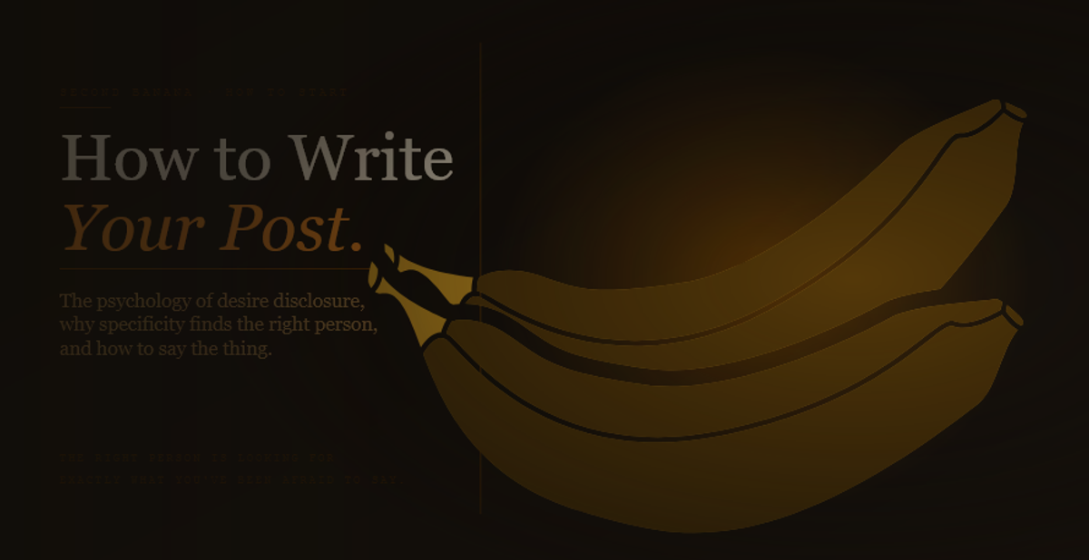 Article header image for Second Banana's guide to writing your first post. Deep warm near-black background with the headline "How to Write" in large pale cream serif type and "Your Post." in italic amber-gold below. Descriptor reads "The psychology of desire disclosure, why specificity finds the right person, and how to say the thing." A rich warm-gold banana curves across the right half behind a vertical amber rule. Taglines read "The Right Person Is Looking For" and "Exactly What You've Been Afraid to Say."