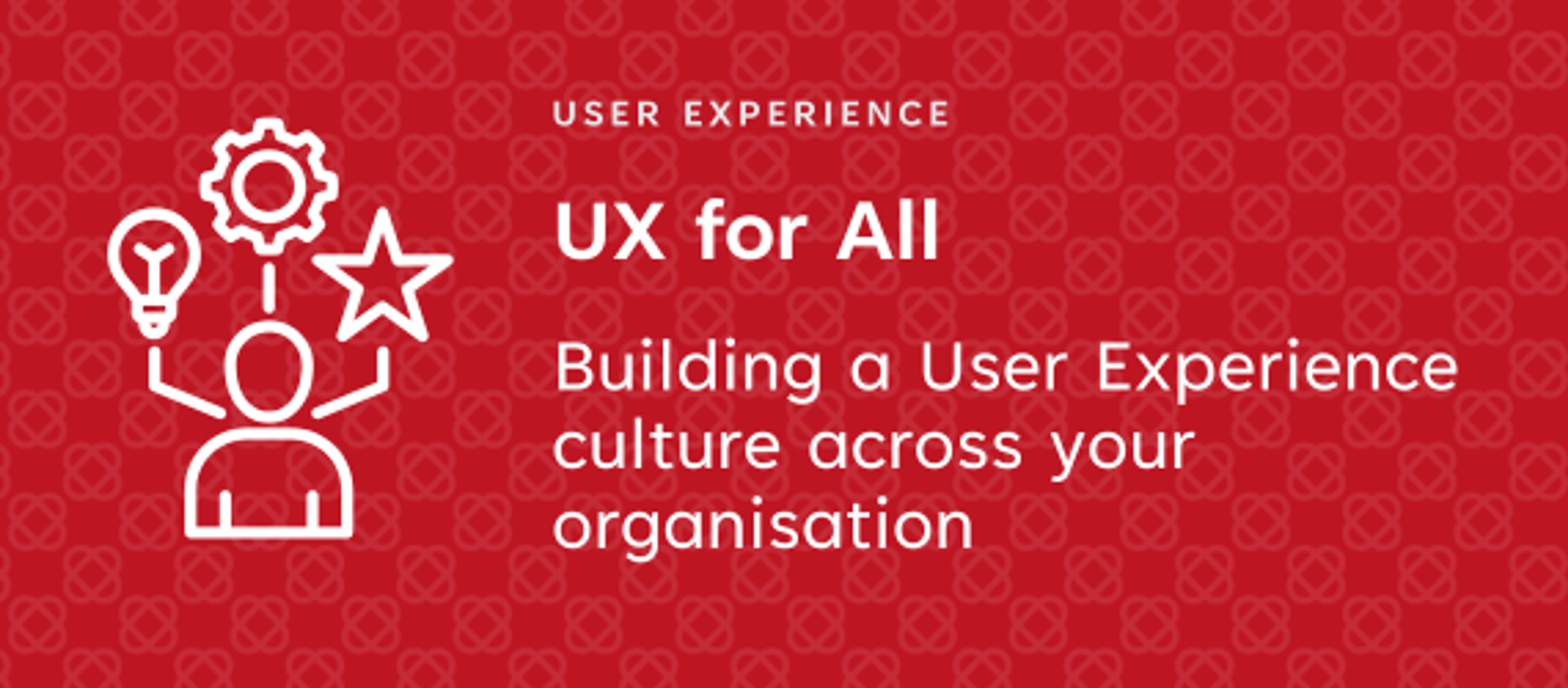 UX for All: Building a User Experience culture across your organisation